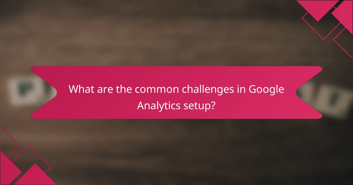 What are the common challenges in Google Analytics setup?